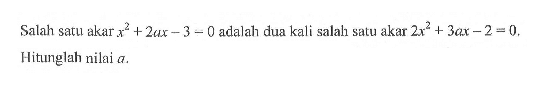 Salah satu akar x^2+ 2ax - 3 = 0 adalah dua kali salah satu akar 2x^2 + 3ax-2 = 0. Hitunglah nilai a.