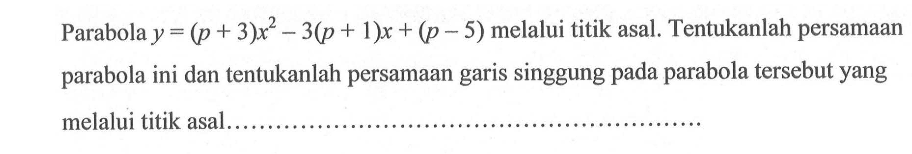 Parabola y=(p+3)x^2-3(p+1)x+(p-5) melalui titik asal. Tentukanlah persamaan parabola ini dan tentukanlah persamaan garis singgung pada parabola tersebut yang melalui titik asal............... 