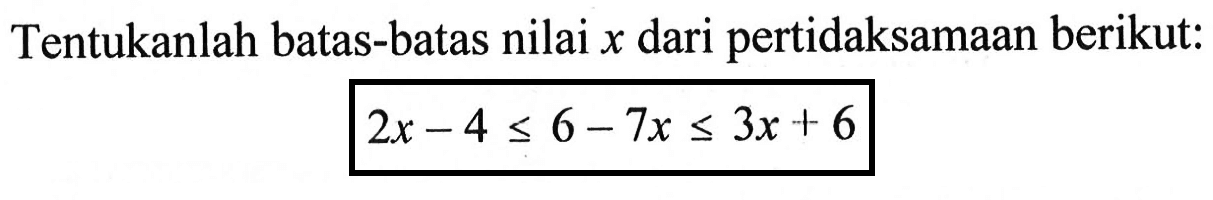 Tentukanlah batas-batas nilai x dari pertidaksamaan berikut: 2x-4<=6-7x<=3x+6