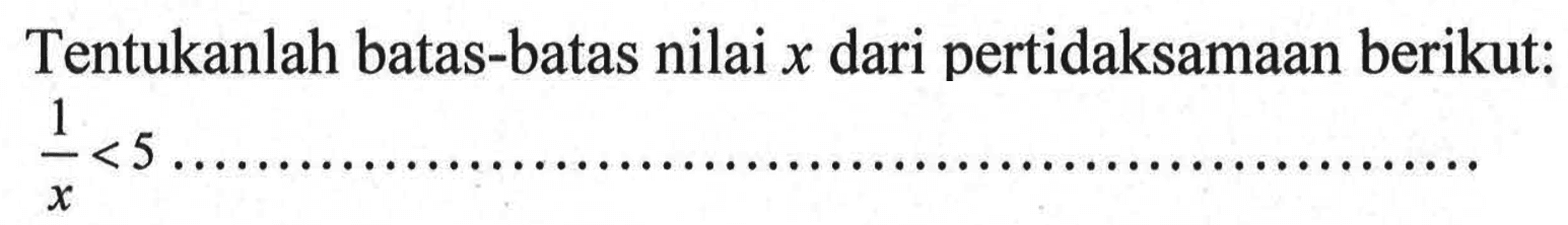 Tentukanlah batas-batas nilai x dari pertidaksamaan berikut: 1/x < 5