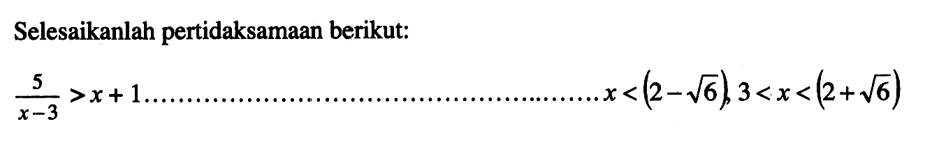 Selesaikanlah pertidaksamaan berikut: 5/(x-3)>x+1) ..... x<(2-akar(6)),3<x<(2+akar(6))