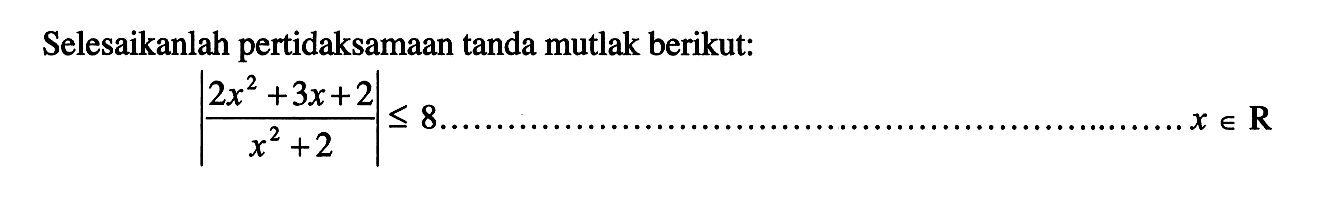 Selesaikanlah pertidaksamaan tanda mutlak berikut. |(2x^2+3x+2)/(x^2+2)|<=8 .....x e R