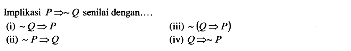 Implikasi P => ~ Q senilai dengan.... (i) ~ Q => P (ii) ~ P => Q (iii) ~(Q => P) (iv) Q => ~ P 