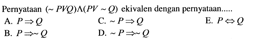 Pernyataan (~ PVQ)^ (PV ~Q)  ekivalen dengan pernyataan..... 
A.  P=>Q 
C.  ~P =>Q 
E.  P<=>Q 
B.  P=>~Q 
D.  ~P=>~Q 