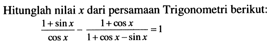 Hitunglah nilai x dari persamaan Trigonometri berikut: (1+sin x)/cos x - (1+cos x)/(1+cos x - sin x) = 1