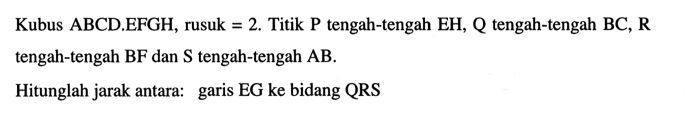 Kubus ABCD.EFGH, rusuk = 2. Titik P tengah-tengah EH, Q tengah-tengah BC, R tengah-tengah BF dan S tengah-tengah AB. Hitunglah jarak antara garis EG ke bidang QRS