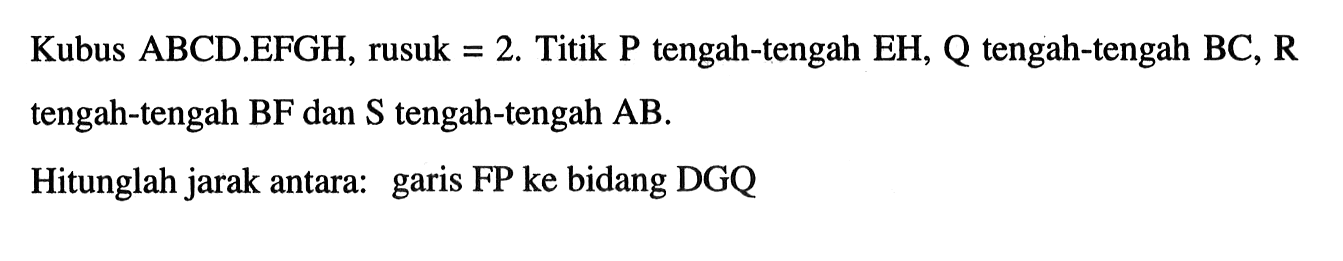 Kubus ABCD.EFGH, rusuk=2. Titik P tengah-tengah EH, Q tengah-tengah BC, R tengah-tengah BF dan S tengah-tengah AB. Hitunglah jarak antara: garis FP ke bidang DGQ