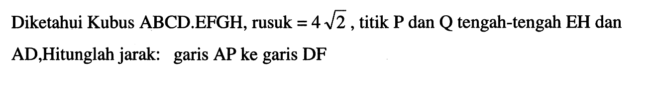 Diketahui Kubus ABCD.EFGH, rusuk=4 akar(2), titik P dan Q tengah-tengah EH dan AD, Hitunglah jarak: garis AP ke garis DF