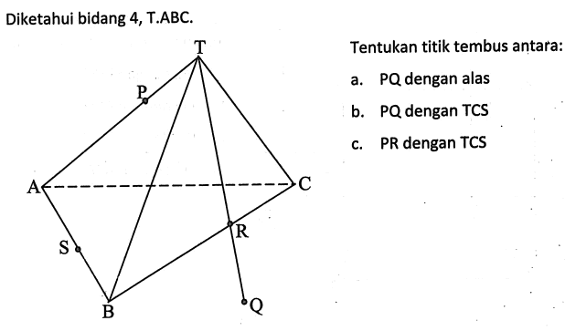 Diketahui bidang 4, T.ABC. Tentukan titik tembus antara: a. PQ dengan alas b. PQ dengan TCS c.PR dengan TCS