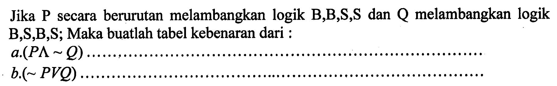 Jika P secara berurutan melambangkan logik B,B,S,S dan Q melambangkan logik B,S,B,S; Maka buatlah tabel kebenaran dari : 
a.  (P ^ ~Q). 
b.  (~P v Q). 