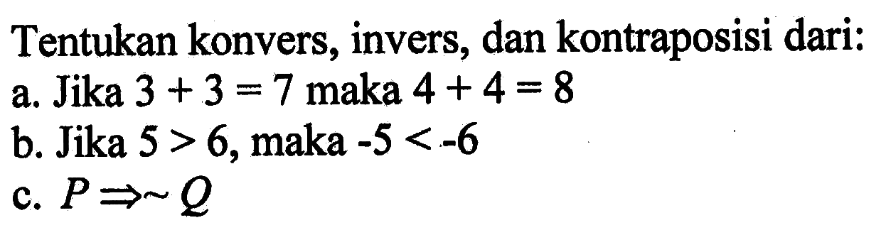 Tentukan konvers, invers, dan kontraposisi dari:a. Jika  3+3=7  maka  4+4=8 b. Jika  5>6 , maka  -5<-6 c.  P -> ~ Q 