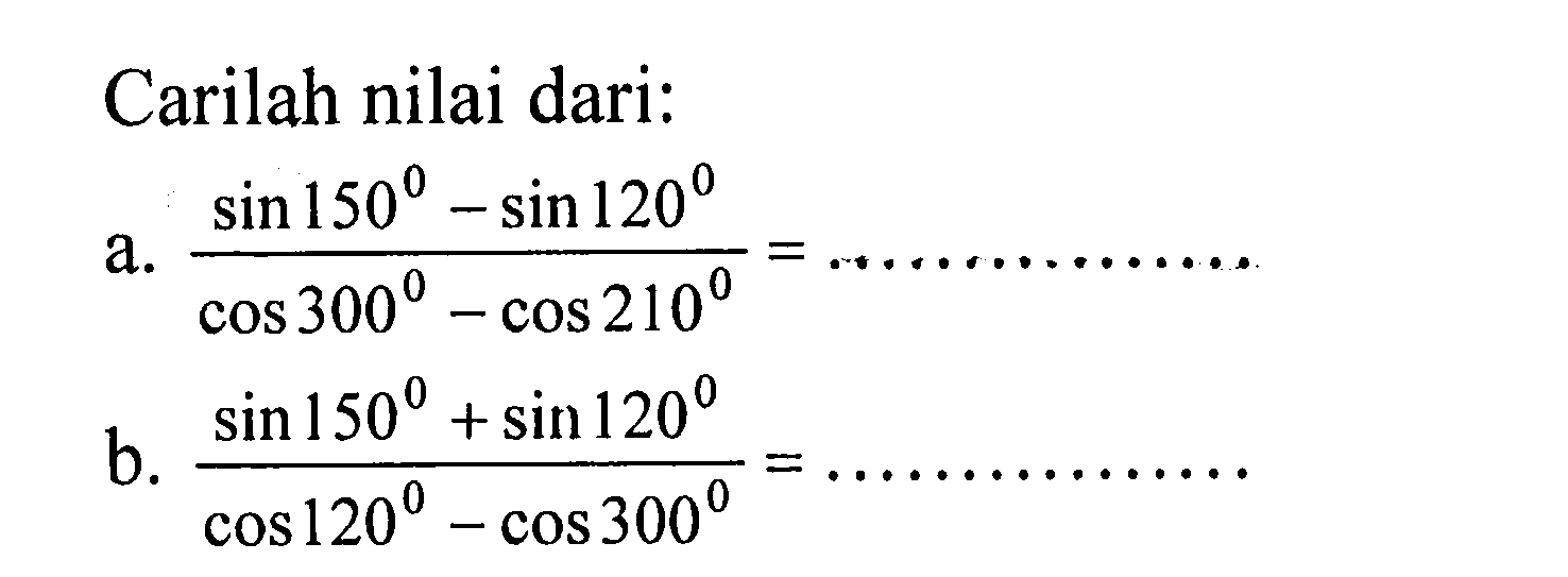 Carilah nilai dari:
a.  (sin 150-sin 120)/(cos 300-cos 210)=... ... ... ... ... 
b.  (sin 150+sin 120)/(cos 120-cos 300)=... ... ... ... ... 