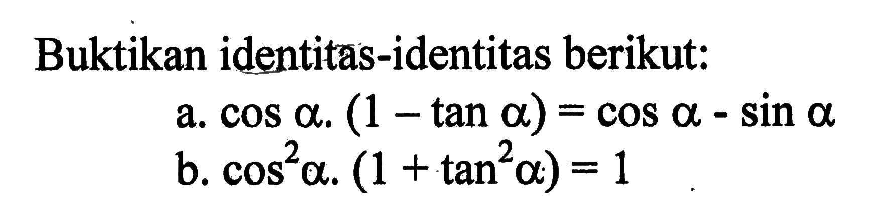 Buktikan identitas-identitas berikut: a. cos a(1-tan a)=cos a-sin a b. cos^2 a(1+tan^2 a)=1