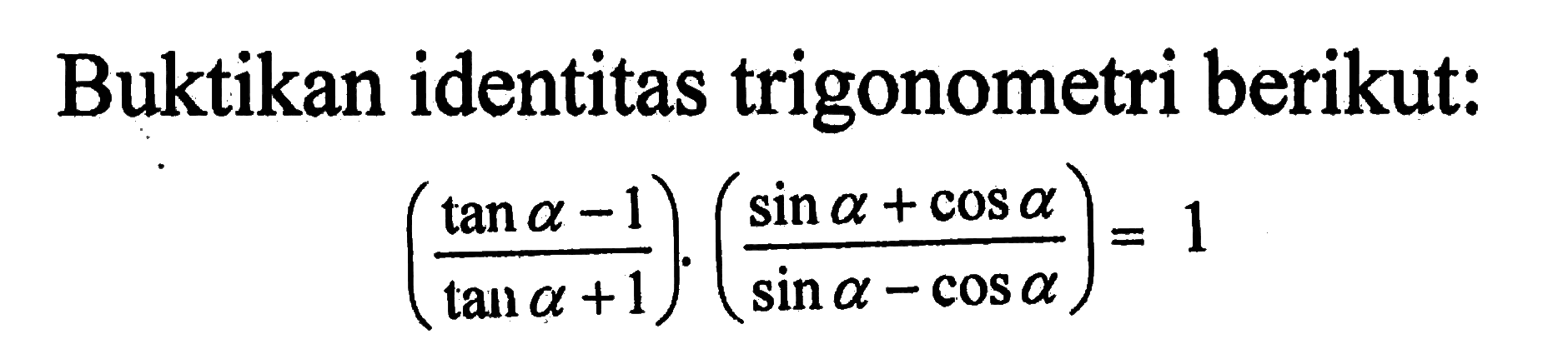 Buktikan identitas trigonometri berikut: ((tan a-1)/(tan a+1)).((sin a+cos a)/(sin a-cos a))=1