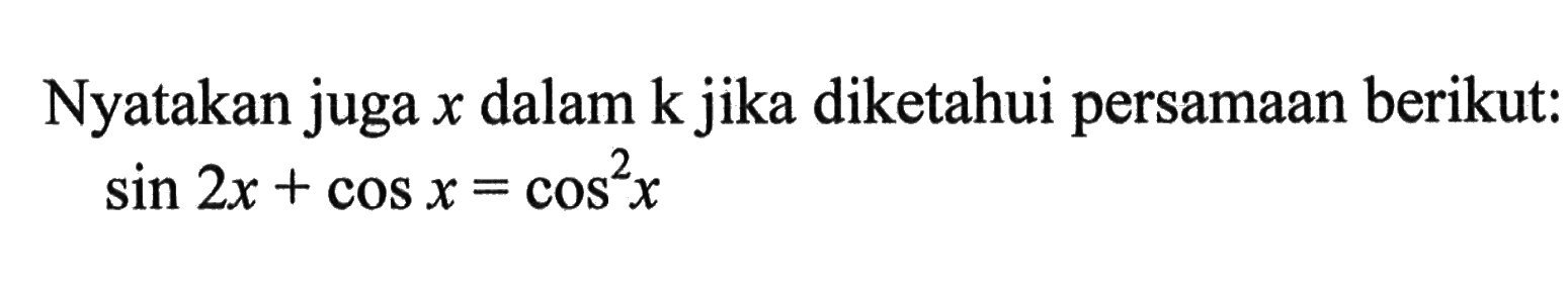 Nyatakan juga x dalam k jika diketahui persamaan berikut: sin 2x+cos x=cos^2 x