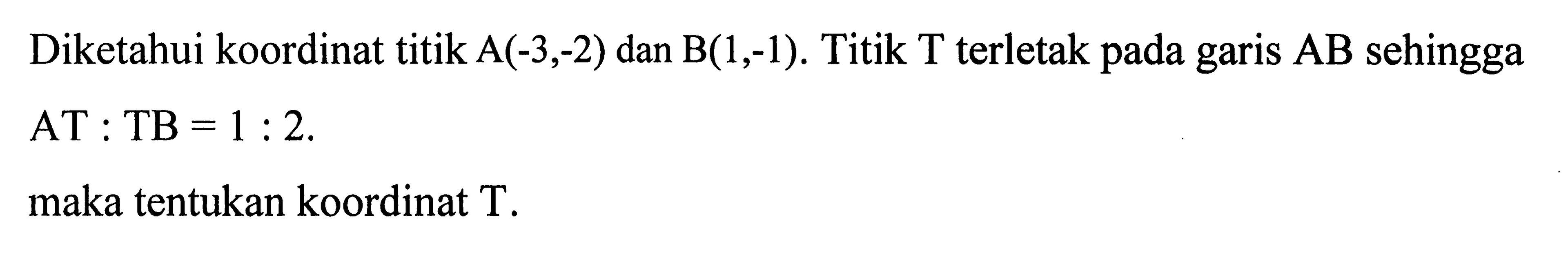 Diketahui koordinat titik A(-3,-2) dan B(1,-1) Titik T terletak pada AB sehingga garis AT : TB =1 : 2. maka tentukan koordinat T.