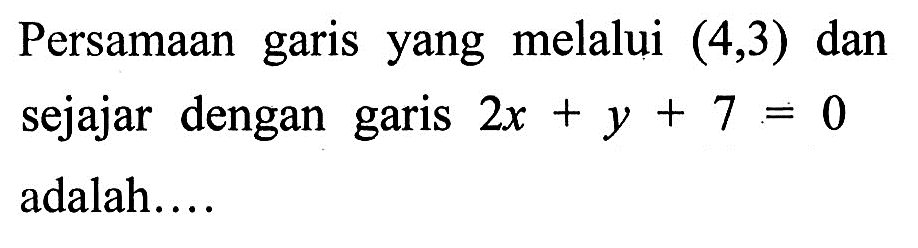 Persamaan garis yang melalui (4, 3) dan sejajar dengan garis 2x + y + 7 = 0 adalah....