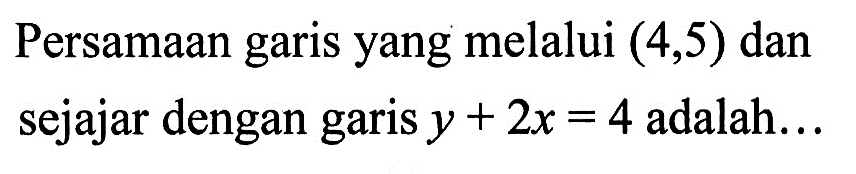 Persamaan garis yang melalui (4, 5) dan sejajar dengan garis y+2x=4 adalah...