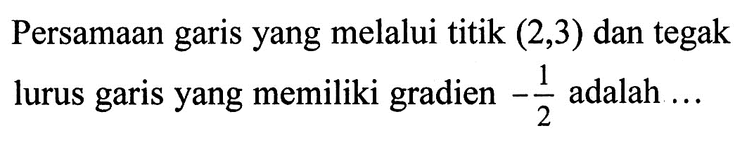 Persamaan yang melalui titik (2,3) dan tegak garis yang memiliki gradien -1/2 adalah ...