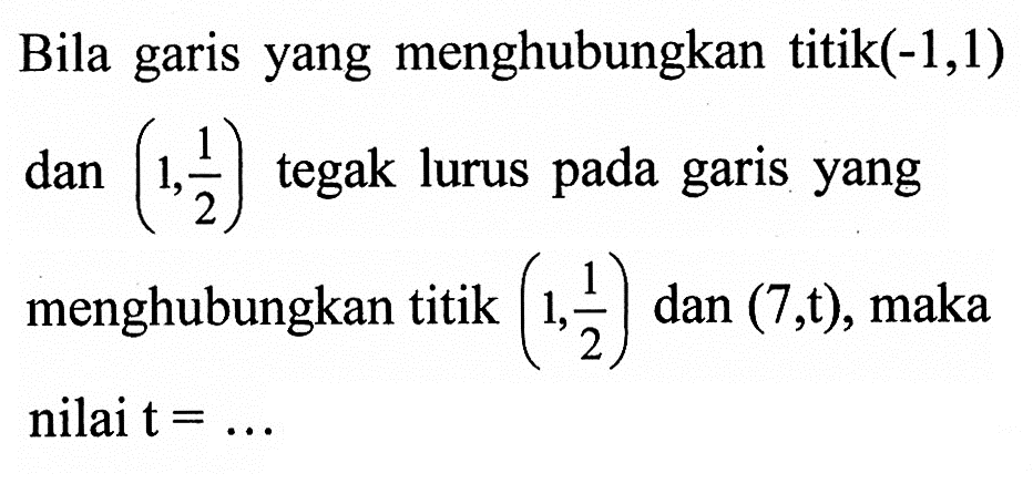 Bila garis yang menghubungkan titik  (-1,1)   dan (1,1/2)  tegak lurus pada garis yang menghubungkan titik  (1,1/2)  dan  (7,t) , maka nilai  t=... 