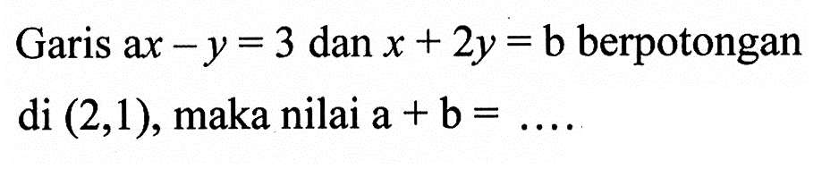 Garis ax-y=3 dan x+2y=b berpotongan di (2,1), maka nilai a+b= ...