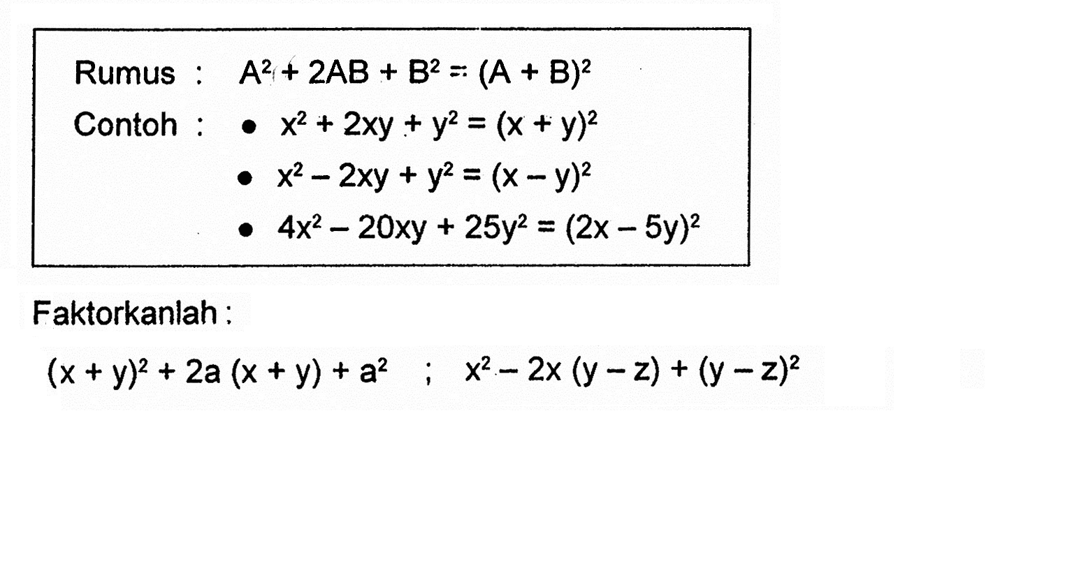 Rumus : A^2 + 2AB + B^2 = (A + B)^2 Contoh: x^2 + 2xy + y^2 = (x +y)^2 x^2 - 2xy + y^2 = (x - y)^2 4x^2 - 20xy + 25y^2 = (2x - 5y)^2 Faktorkanlah : (x + y)^2 + 2a (x + y) + a^2 ; x^2 - 2x (y - z) + (y - z)^2