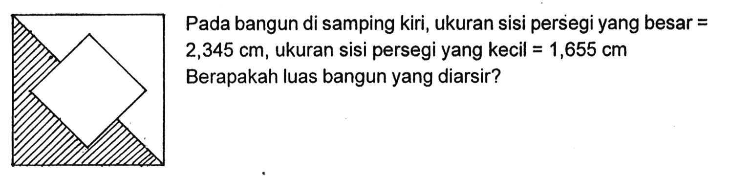 Pada bangun di samping kiri, ukuran sisi persegi yang besar =2,345 cm, ukuran sisi persegi yang kecil =1,655 cmBerapakah luas bangun yang diarsir?