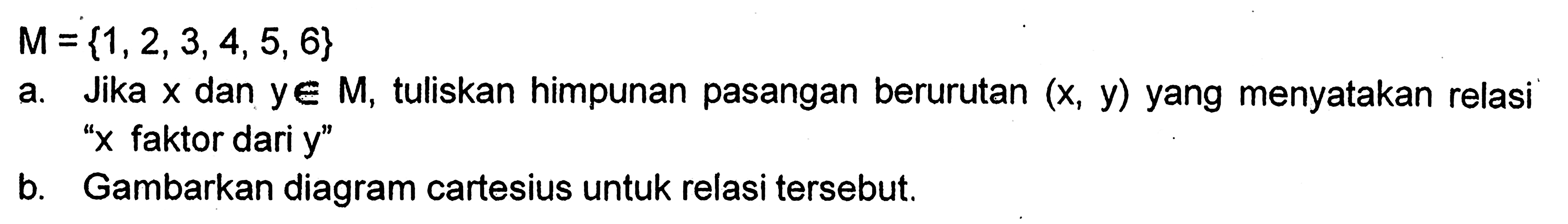 M ={1,2,3,4, 5, 6} a. Jika x dan y e M, tuliskan himpunan pasangan berurutan (x, y) yang menyatakan relasi a "x faktor dari y" b. Gambarkan diagram cartesius untuk relasi tersebut.