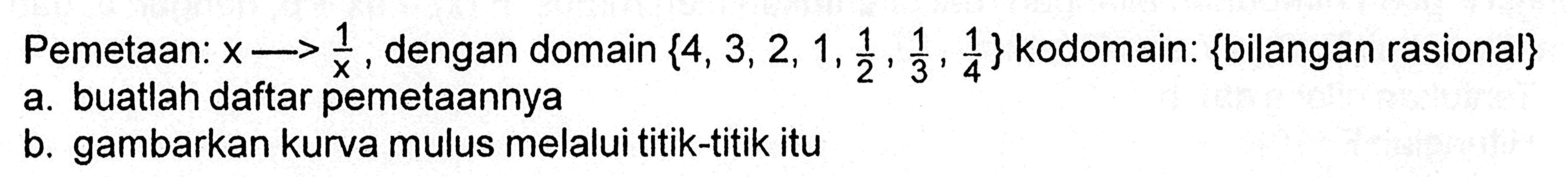 Pemetaan: x -> 1/x, dengan domain {4, 3, 2, 1, 1/2, 1/3, 1/4} kodomain: {bilangan rasional} a. buatlah daftar pemetaannya b. gambarkan kurva mulus melalui titik-titik itu