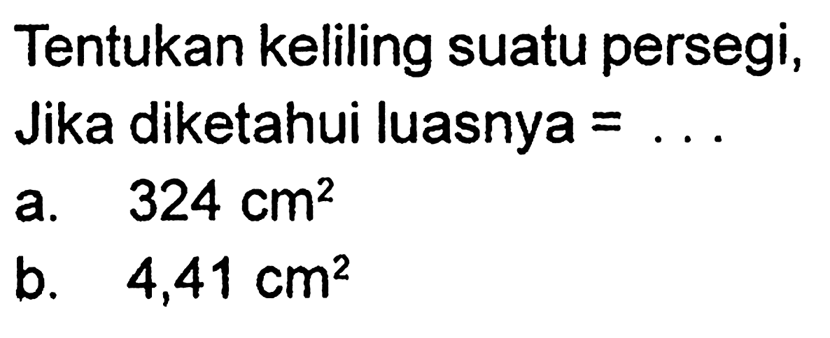 Tentukan keliling suatu persegi, Jika diketahui luasnya  =... .a.  324 cm^2 b.  4,41 cm^2 