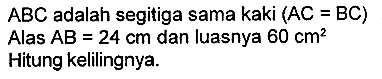 ABC adalah segitiga sama kaki (AC=BC) Alas AB=24 cm dan luasnya 60 cm^2 Hitung kelilingnya.