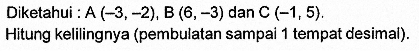 Diketahui : A (-3,-2), B(6,-3) dan C (-1,5). Hitung kelilingnya (pembulatan sampai 1 tempat desimal).