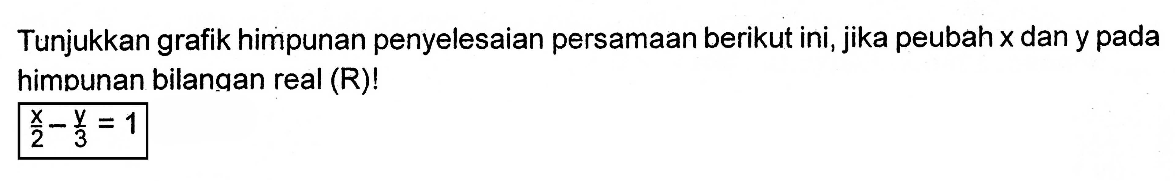 Tunjukkan grafik himpunan penyelesaian persamaan berikut ini, jika peubah x dan y pada himpunan bilangan real (R)! x/2 - y/3 = 1