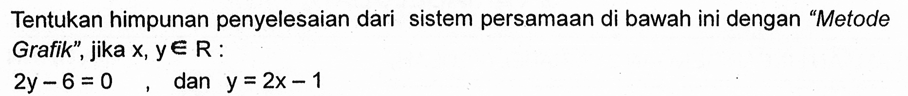 Tentukan himpunan penyelesaian dari sistem persamaan di bawah ini dengan "Metode Grafik" , jika x,y e R: 2y-6=0, dan y=2x-1