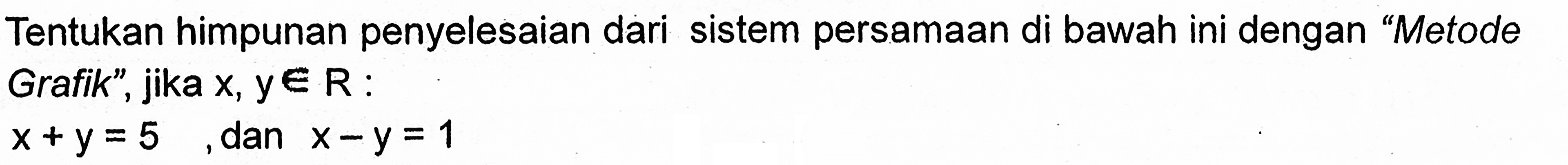 Tentukan himpunan penyelesaian dari sistem persamaan di bawah ini dengan "Metode Grafik", jika x, y e R : x + y = 5 dan x - y = 1