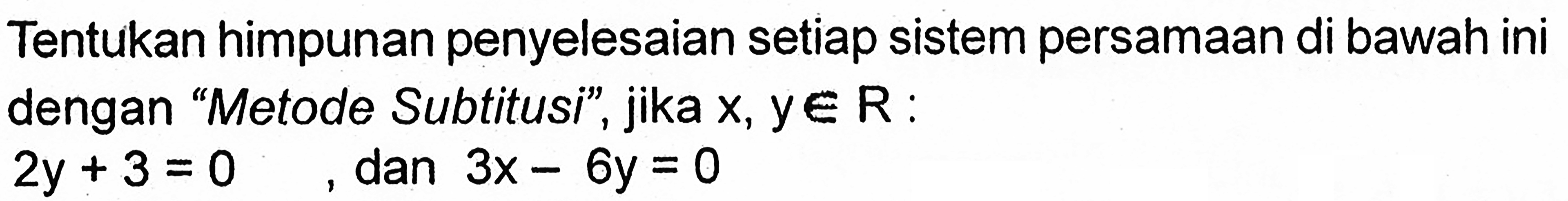 Tentukan himpunan penyelesaian setiap sistem persamaan di bawah ini dengan "Metode Subtitusi", jika x, y e R : 2y + 3 = 0 dan 3x - 6y = 0