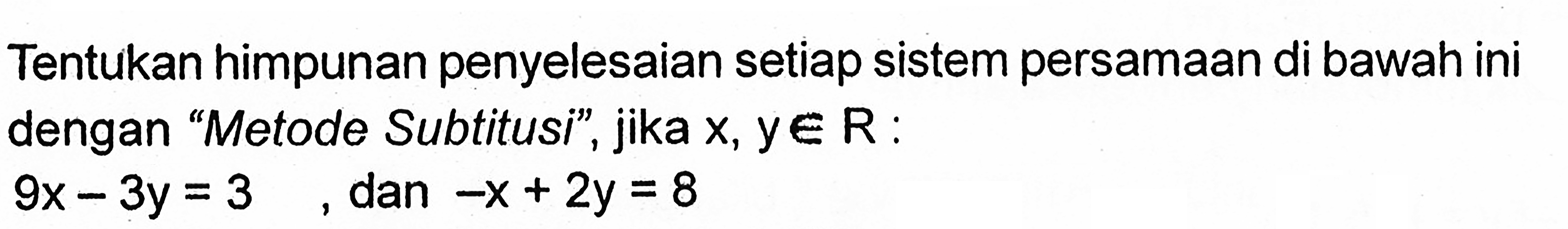 Tentukan himpunan penyelesaian setiap sistem persamaan di bawah ini dengan "Metode Subtitusi" , jika x, y e R : 9x - 3y = 3 dan -x + 2y = 8