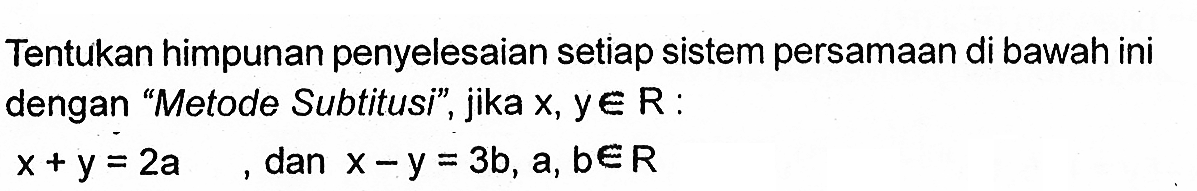 Tentukan himpunan penyelesaian setiap sistem persamaan di bawah ini dengan "Metode Subtitusi", jika x, y e R : x+y=2a, dan x-y=3b, a, b e R