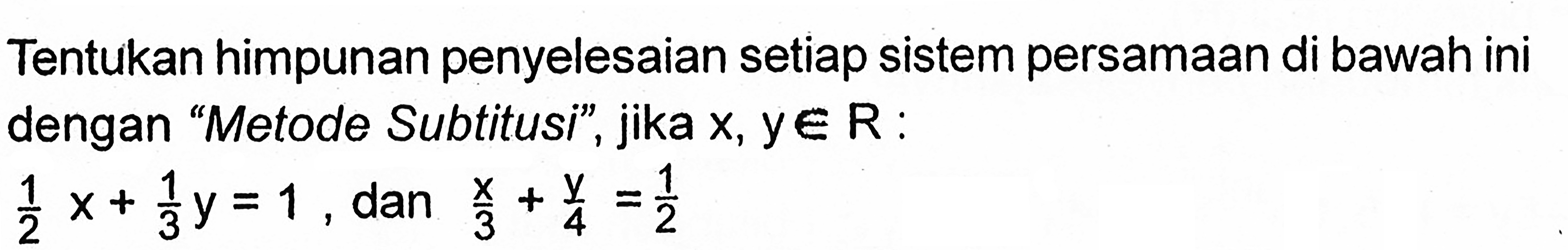 Tentukan himpunan penyelesaian setiap sistem persamaan di bawah ini dengan "Metode Subtitusi", jika x,y e R : 1/2x+1/3y=1, dan x/3+y/4=1/2