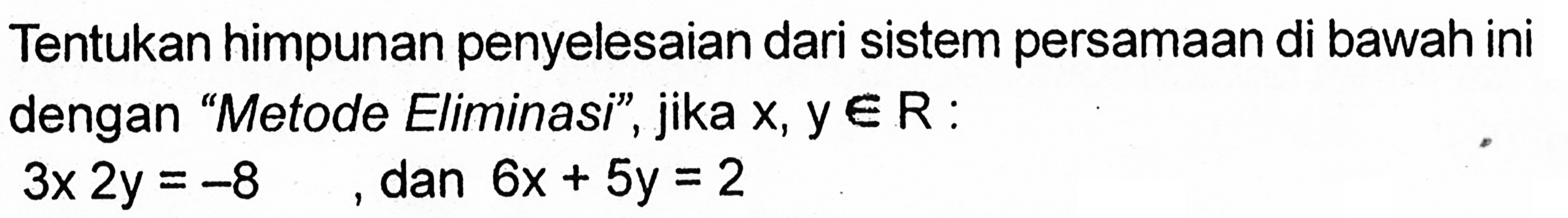 Tentukan himpunan penyelesaian dari sistem persamaan di bawah ini dengan "Metode Eliminasi", jika x, y e R : 3x 2y = -8 dan 6x + 5y = 2