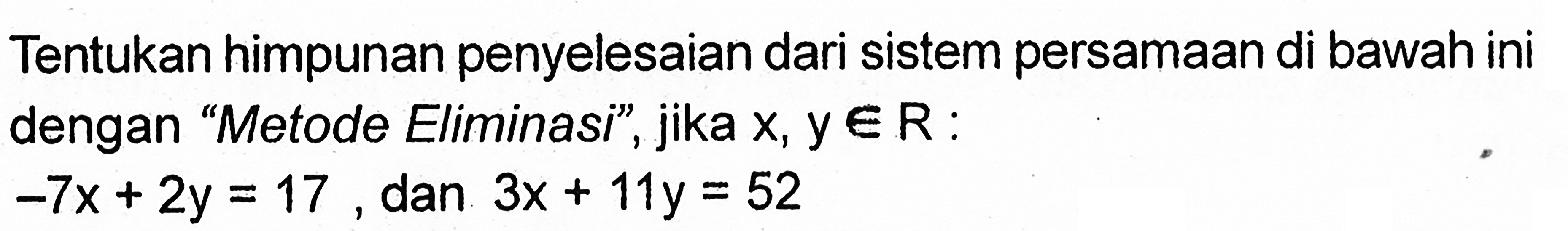 Tentukan himpunan penyelesaian dari sistem persamaan di bawah ini dengan 'Metode Eliminasi" , jika x,y e R : -7x + 2y = 17, dan 3x + 11y = 52