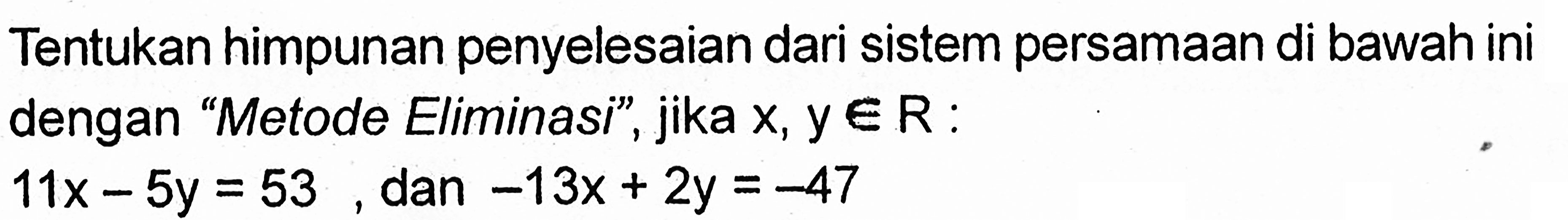 Tentukan himpunan penyelesaian dari sistem persamaan di bawah ini dengan "Metode Eliminasi", jika x, y e R: 11x-5y =53 dan -13x+2y=-47