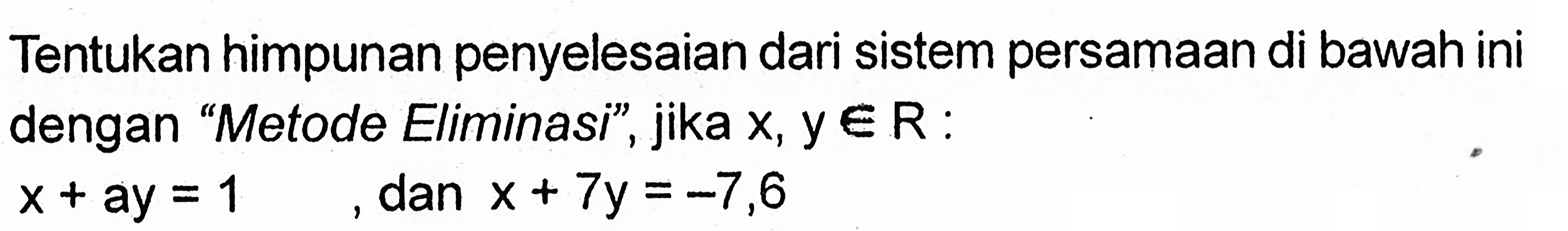 Tentukan himpunan penyelesaian dari sistem persamaan di bawah ini dengan 'Metode Eliminasi", jika x, y e R : x + ay = 1 , dan x + 7y = -7,6