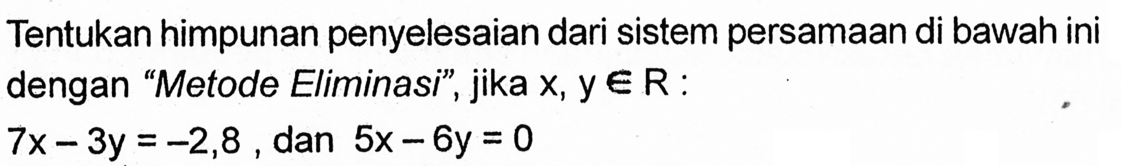 Tentukan himpunan penyelesaian dari sistem persamaan di bawah ini dengan "Metode Eliminasi", jika x, y e R : 7x - 3y = -2,8 , dan 5x - 6y = 0