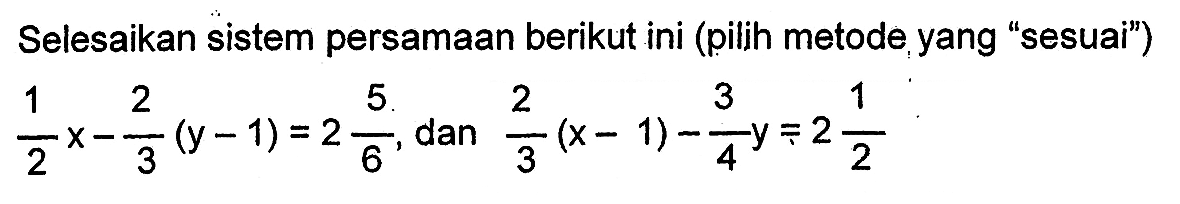 Selesaikan sistem persamaan berikut ini (pilih metode yang "sesuai") 1/2 x - 2/3 (y-1) = 2 5/6. dan 1/3 (x-1) - 3/4 y = 2 1/2