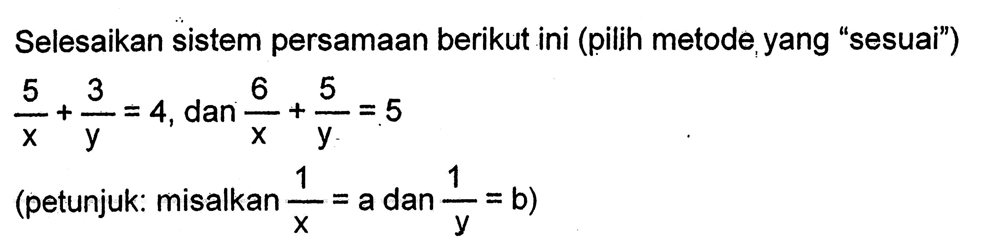 Selesaikan sistem persamaan berikut ini (pilih metode yang "sesuai") 5/x+3/y=4, dan 6/x+5/y=5 (petunjuk: misalkan 1/x=a dan 1/y=b)