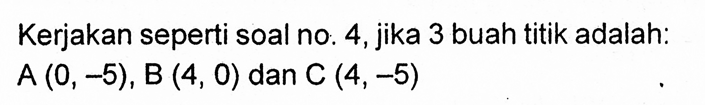 Kerjakan seperti soal no. 4,jika 3 buah titik adalah: A (0, -5), B (4, 0) dan C (4,-5)