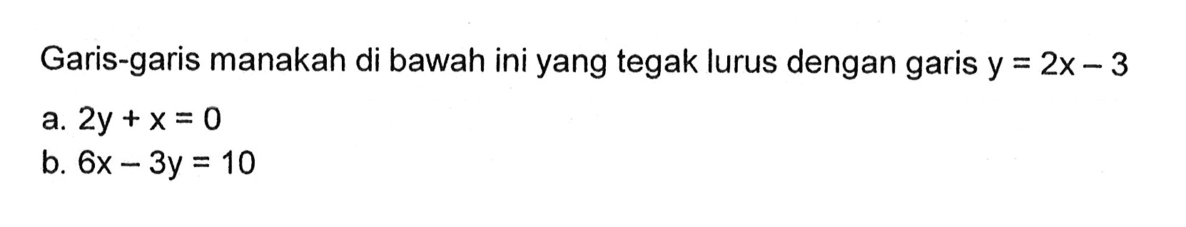 Garis-garis manakah di bawah ini yang tegak lurus dengan garis y = 2x - 3 a. 2y +x = 0 b. 6x - 3y = 10