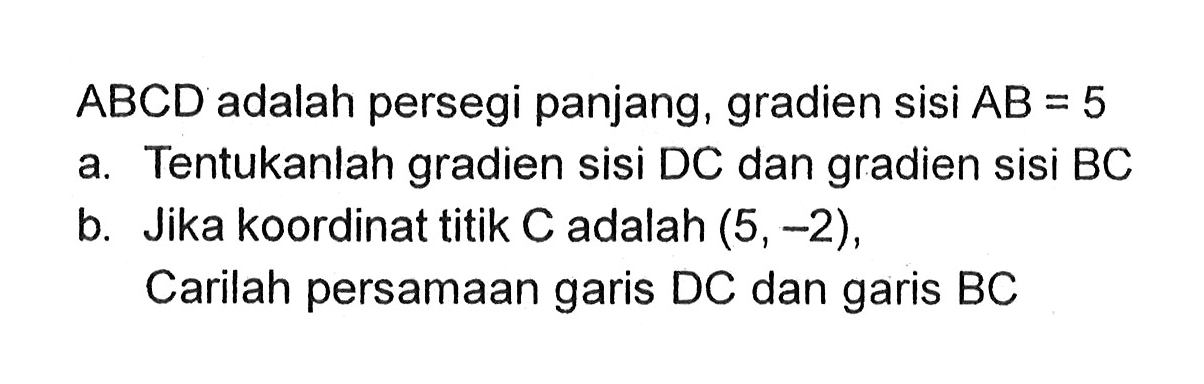 ABCD adalah persegi panjang, gradien sisi AB=5 a. Tentukanlah gradien sisi DC dan gradien sisi BC b. Jika koordinat titik C adalah (5,-2), Carilah persamaan garis DC dan garis BC