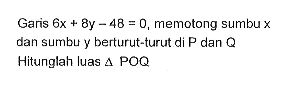 Garis 6x + 8y - 48 = 0, memotong sumbu x dan sumbu y berturut-turut di P dan Q Hitunglah luas segitiga POQ